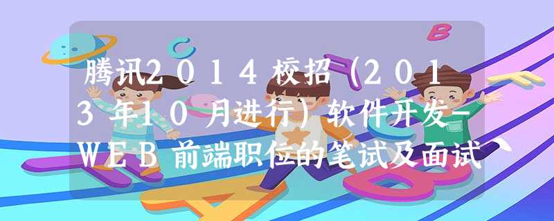 腾讯2014校招(2013年10月进行)软件开发-WEB前端职位的笔试及面试过程 腾讯2014校招(2013年10月进行)软件开发-WEB前端职位的笔试及面试过程