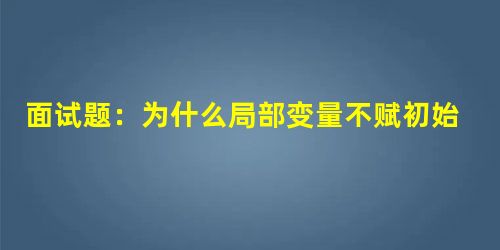 面试题:为什么局部变量不赋初始值报错 面试题:为什么局部变量不赋初始值报错