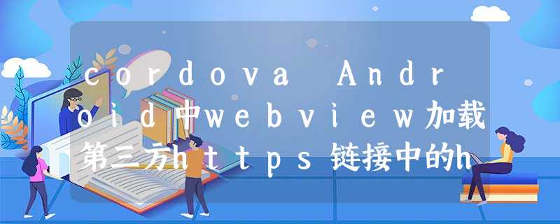 cordova Android中webview加载第三方https链接中的http图片不显示解决方法 cordova Android中webview加载第三方https链接中的http图片不显示解决方法