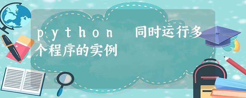python 同时运行多个程序的实例 python 同时运行多个程序的实例
