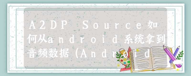 A2DP Source如何从android系统拿到音频数据(Android O) A2DP Source如何从android系统拿到音频数据(Android O)