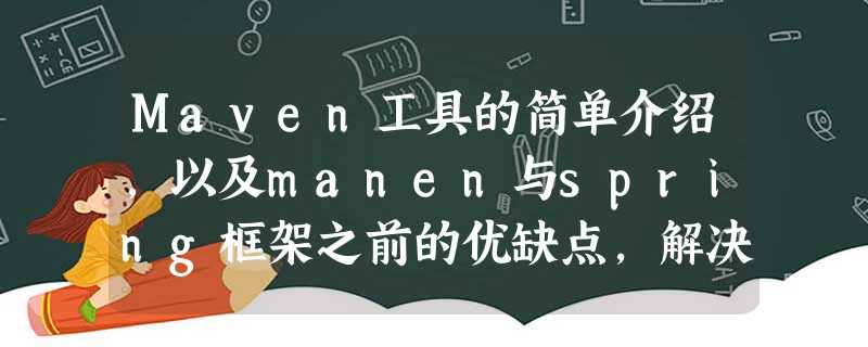 Maven工具的简单介绍,以及manen与spring框架之前的优缺点,解决什么是maven、为什么要使用maven,使用maven的好处等问题 Maven工具的简单介绍,以及manen与spring框架之前的优缺点,解决什么是maven、为什么要使用maven,使用maven的好处等问题