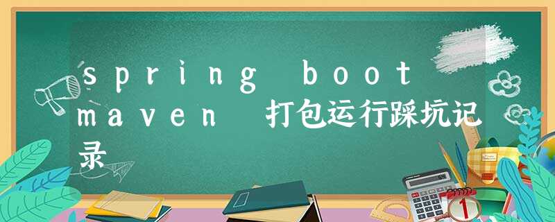 spring boot maven 打包运行踩坑记录 spring boot maven 打包运行踩坑记录