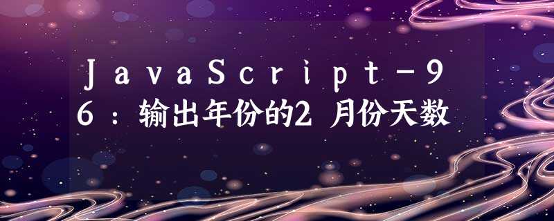 JavaScript-96:输出年份的2月份天数 JavaScript-96:输出年份的2月份天数