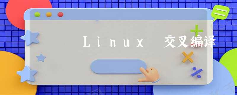 Linux 交叉编译 Linux 交叉编译