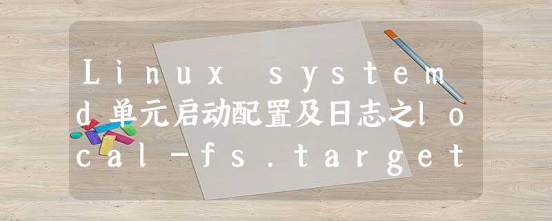 Linux systemd单元启动配置及日志之local-fs.target Linux systemd单元启动配置及日志之local-fs.target