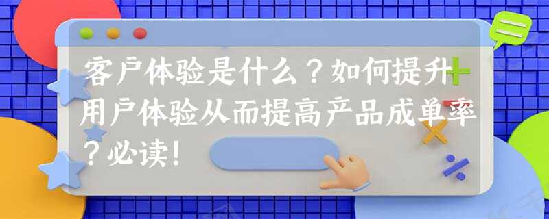 客户体验是什么?如何提升用户体验从而提高产品成单率?必读! 客户体验是什么?如何提升用户体验从而提高产品成单率?必读!