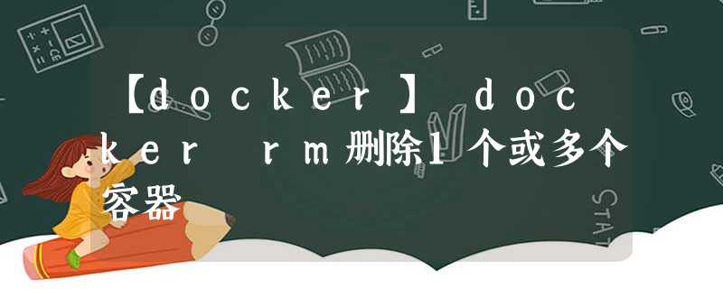 【docker】 docker rm删除1个或多个容器 【docker】 docker rm删除1个或多个容器