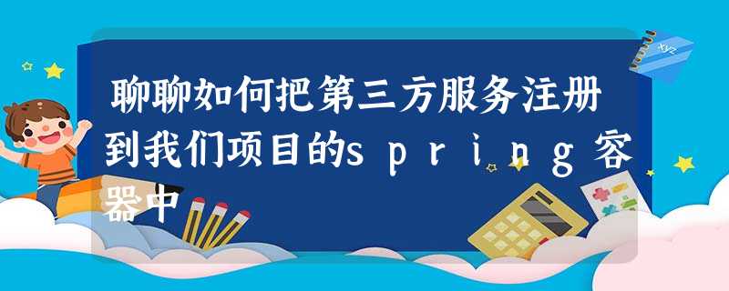 聊聊如何把第三方服务注册到我们项目的spring容器中 聊聊如何把第三方服务注册到我们项目的spring容器中