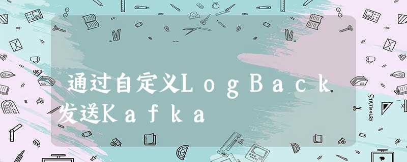 通过自定义LogBack发送Kafka 通过自定义LogBack发送Kafka