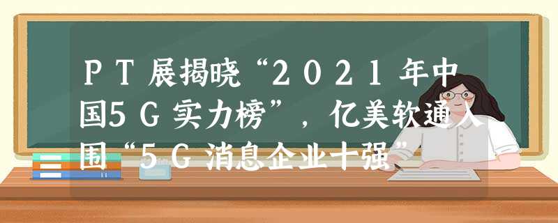 PT展揭晓“2021年中国5G实力榜”,亿美软通入围“5G消息企业十强” PT展揭晓“2021年中国5G实力榜”,亿美软通入围“5G消息企业十强”