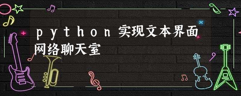 python实现文本界面网络聊天室 python实现文本界面网络聊天室