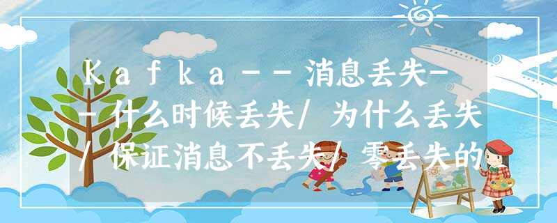 Kafka--消息丢失--什么时候丢失/为什么丢失/保证消息不丢失/零丢失的配置/解决/方案/处理/避免/场景 Kafka--消息丢失--什么时候丢失/为什么丢失/保证消息不丢失/零丢失的配置/解决/方案/处理/避免/场景