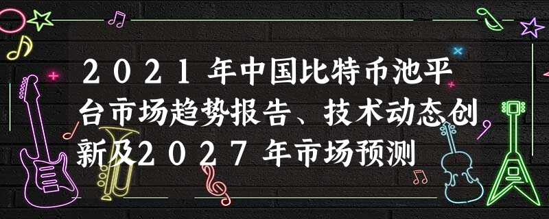 2021年中国比特币池平台市场趋势报告、技术动态创新及2027年市场预测 2021年中国比特币池平台市场趋势报告、技术动态创新及2027年市场预测