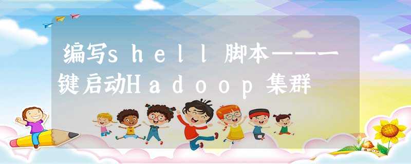 编写shell脚本——一键启动Hadoop集群 编写shell脚本——一键启动Hadoop集群