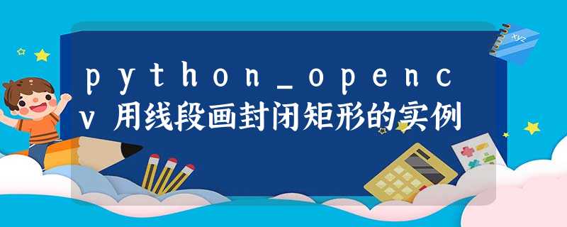python_opencv用线段画封闭矩形的实例 python_opencv用线段画封闭矩形的实例