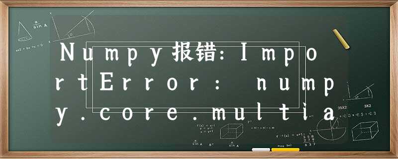 Numpy报错:ImportError: numpy.core.multiarray failed to import Numpy报错:ImportError: numpy.core.multiarray failed to import