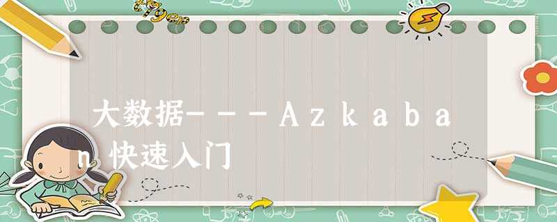 大数据---Azkaban快速入门 大数据---Azkaban快速入门