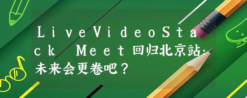 LiveVideoStack Meet回归北京站:未来会更卷吧? LiveVideoStack Meet回归北京站:未来会更卷吧?