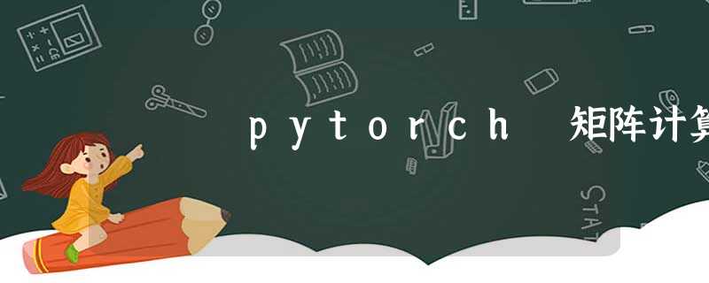 pytorch 矩阵计算 pytorch 矩阵计算