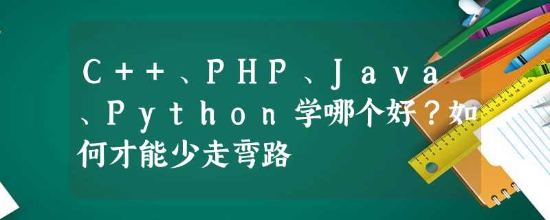 C++、PHP、Java、Python学哪个好?如何才能少走弯路 C++、PHP、Java、Python学哪个好?如何才能少走弯路