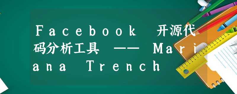 Facebook 开源代码分析工具 —— Mariana Trench Facebook 开源代码分析工具 —— Mariana Trench