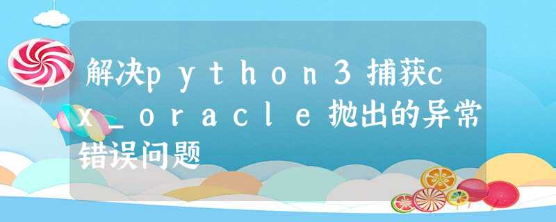 解决python3捕获cx_oracle抛出的异常错误问题 解决python3捕获cx_oracle抛出的异常错误问题
