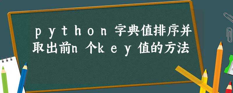 python字典值排序并取出前n个key值的方法 python字典值排序并取出前n个key值的方法
