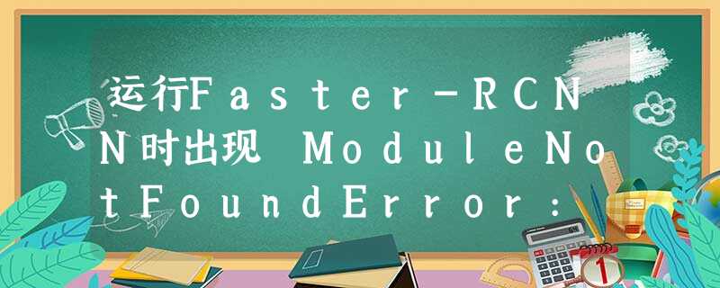 运行Faster-RCNN时出现 ModuleNotFoundError: No module named ‘lib.utils.cython 运行Faster-RCNN时出现 ModuleNotFoundError: No module named ‘lib.utils.cython