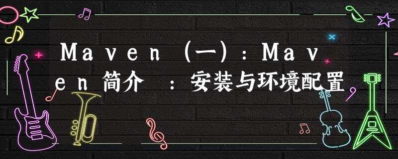 Maven(一):Maven简介 :安装与环境配置 Maven(一):Maven简介 :安装与环境配置