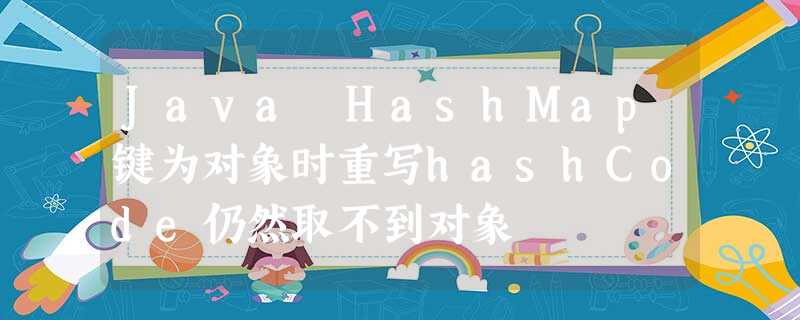 Java HashMap键为对象时重写hashCode仍然取不到对象 Java HashMap键为对象时重写hashCode仍然取不到对象