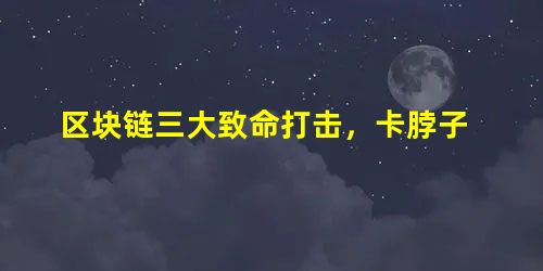 区块链三大致命打击,卡脖子 区块链三大致命打击,卡脖子