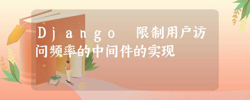 Django 限制用户访问频率的中间件的实现 Django 限制用户访问频率的中间件的实现