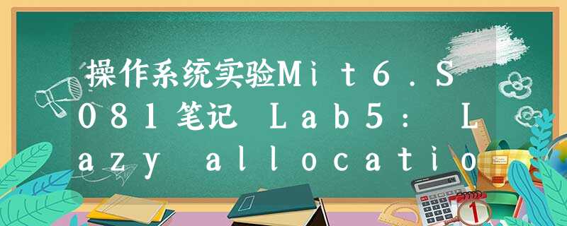 操作系统实验Mit6.S081笔记 Lab5: Lazy allocation 操作系统实验Mit6.S081笔记 Lab5: Lazy allocation