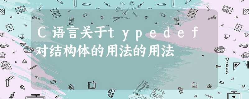C语言关于typedef对结构体的用法的用法 C语言关于typedef对结构体的用法的用法