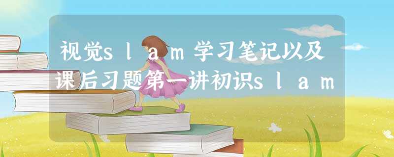 视觉slam学习笔记以及课后习题第一讲初识slam 视觉slam学习笔记以及课后习题第一讲初识slam