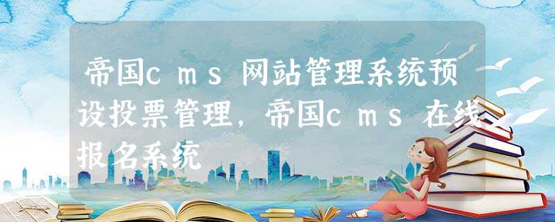 帝国cms网站管理系统预设投票管理,帝国cms在线报名系统 帝国cms网站管理系统预设投票管理,帝国cms在线报名系统