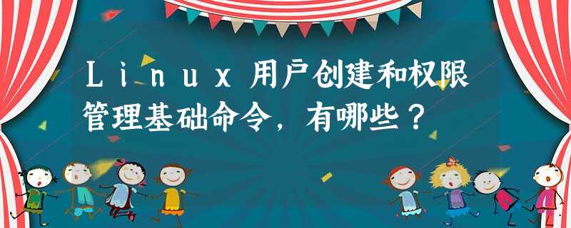 Linux用户创建和权限管理基础命令,有哪些? Linux用户创建和权限管理基础命令,有哪些?