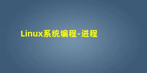 Linux系统编程-进程 Linux系统编程-进程