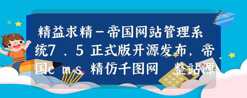 精益求精-帝国网站管理系统7.5正式版开源发布,帝国cms精仿千图网 整站源码 精益求精-帝国网站管理系统7.5正式版开源发布,帝国cms精仿千图网 整站源码