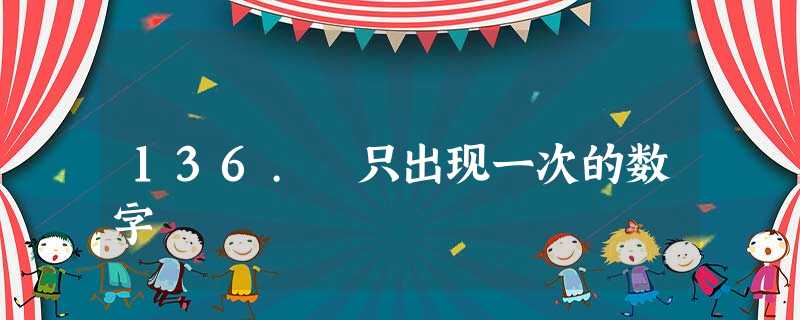 136. 只出现一次的数字 136. 只出现一次的数字