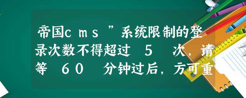 帝国cms”系统限制的登录次数不得超过 5 次,请等 60 分钟过后,方可重新登录”解决 帝国cms”系统限制的登录次数不得超过 5 次,请等 60 分钟过后,方可重新登录”解决