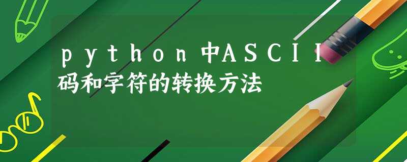 python中ASCII码和字符的转换方法 python中ASCII码和字符的转换方法