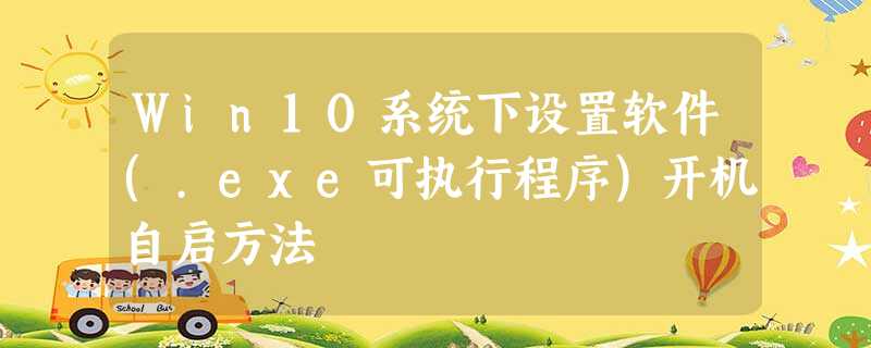 Win10系统下设置软件(.exe可执行程序)开机自启方法 Win10系统下设置软件(.exe可执行程序)开机自启方法