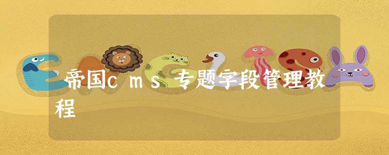 帝国cms专题字段管理教程 帝国cms专题字段管理教程