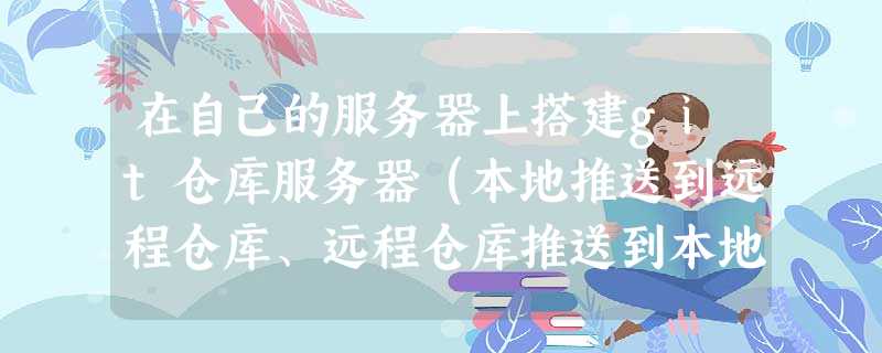 在自己的服务器上搭建git仓库服务器(本地推送到远程仓库、远程仓库推送到本地) 在自己的服务器上搭建git仓库服务器(本地推送到远程仓库、远程仓库推送到本地)