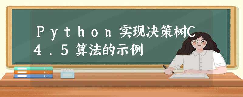 Python实现决策树C4.5算法的示例 Python实现决策树C4.5算法的示例