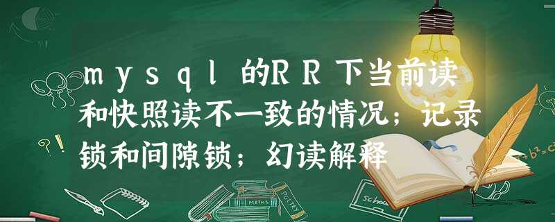 mysql的RR下当前读和快照读不一致的情况;记录锁和间隙锁;幻读解释 mysql的RR下当前读和快照读不一致的情况;记录锁和间隙锁;幻读解释