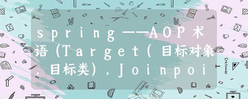 spring——AOP术语(Target(目标对象,目标类),Joinpoint(连接点),Pointcut(切入点),Advice(通知/增强),Aspect(切面),Proxy(代理),织入) spring——AOP术语(Target(目标对象,目标类),Joinpoint(连接点),Pointcut(切入点),Advice(通知/增强),Aspect(切面),Proxy(代理),织入)