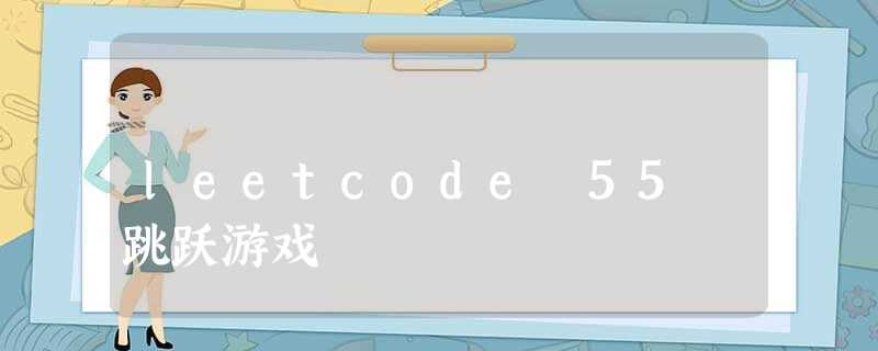 leetcode 55 跳跃游戏 leetcode 55 跳跃游戏